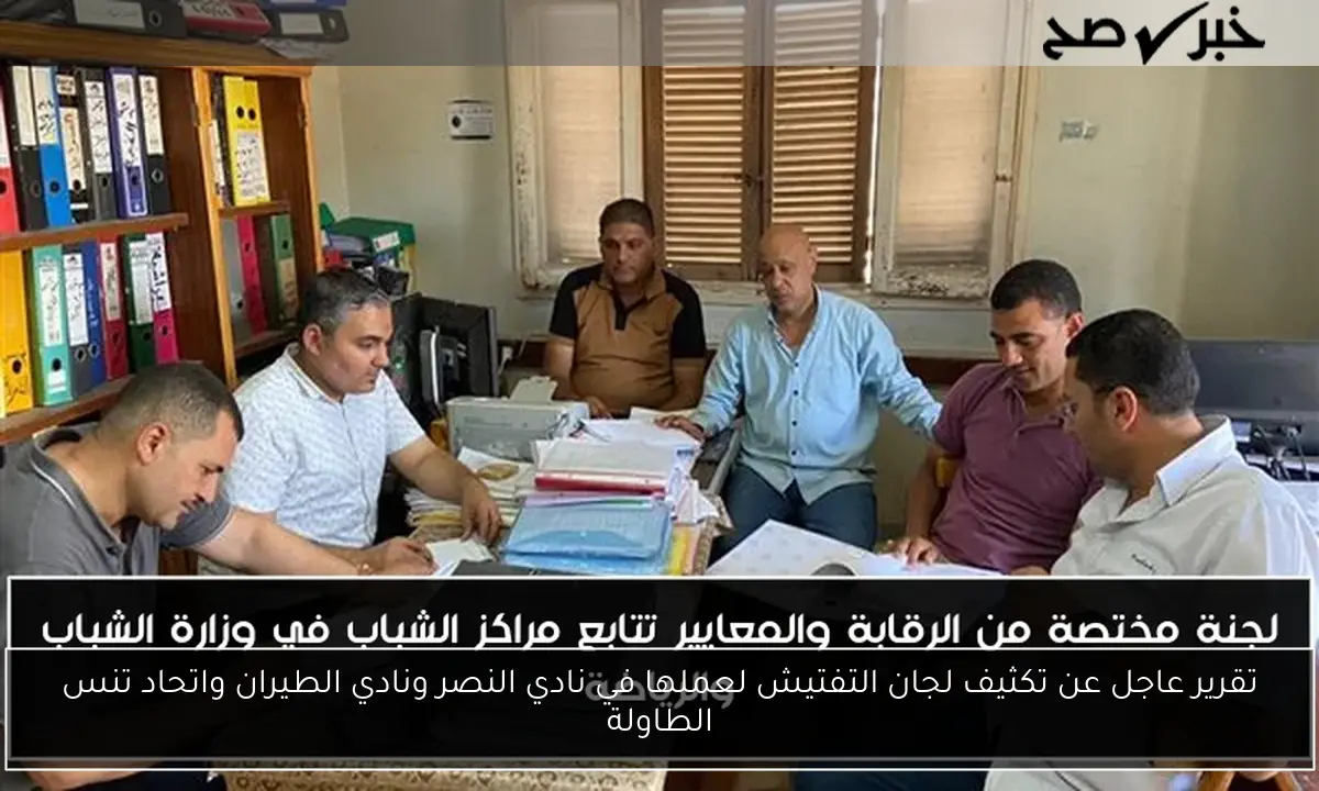 تقرير عاجل عن تكثيف لجان التفتيش لعملها في نادي النصر ونادي الطيران واتحاد تنس الطاولة