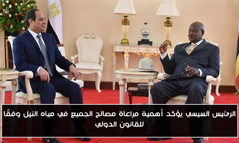 الرئيس السيسي يؤكد أهمية مراعاة مصالح الجميع في مياه النيل وفقًا للقانون الدولي