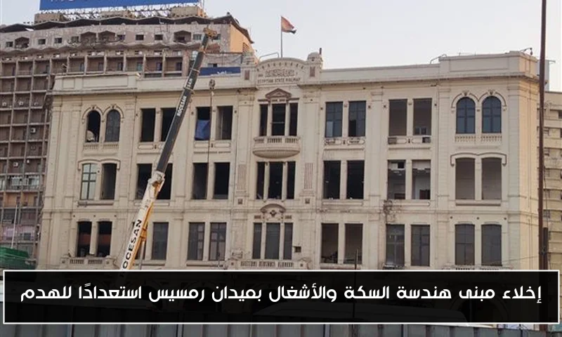إخلاء مبنى هندسة السكة والأشغال بميدان رمسيس استعدادًا للهدم