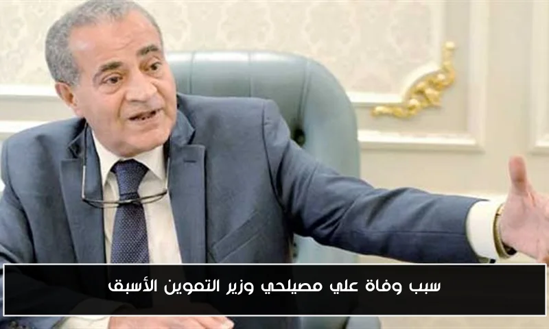 سبب وفاة علي مصيلحي وزير التموين الأسبق