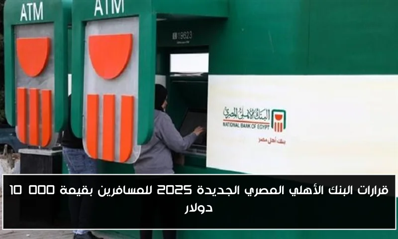 قرارات البنك الأهلي المصري الجديدة 2025 للمسافرين بقيمة 10,000 دولار
