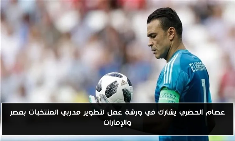 عصام الحضري يشارك في ورشة عمل لتطوير مدربي المنتخبات بمصر والإمارات