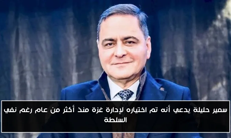 سمير حليلة يدعي أنه تم اختياره لإدارة غزة منذ أكثر من عام رغم نفي السلطة