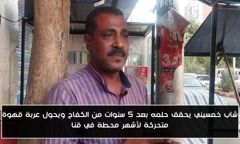 شاب خمسيني يحقق حلمه بعد 5 سنوات من الكفاح ويحول عربة قهوة متحركة لأشهر محطة في قنا