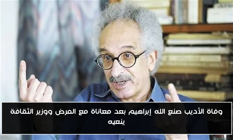 وفاة الأديب صنع الله إبراهيم بعد معاناة مع المرض ووزير الثقافة ينعيه
