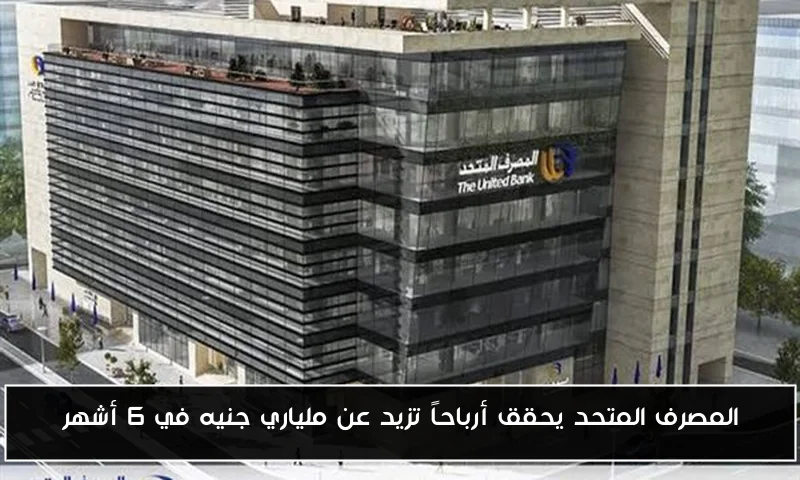 المصرف المتحد يحقق أرباحاً تزيد عن ملياري جنيه في 6 أشهر