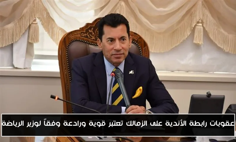 عقوبات رابطة الأندية على الزمالك تعتبر قوية ورادعة وفقاً لوزير الرياضة