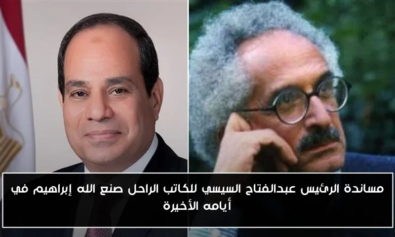 مساندة الرئيس عبدالفتاح السيسي للكاتب الراحل صنع الله إبراهيم في أيامه الأخيرة
