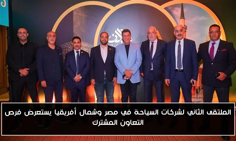 الملتقى الثاني لشركات السياحة في مصر وشمال أفريقيا يستعرض فرص التعاون المشترك