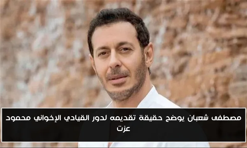 مصطفى شعبان يوضح حقيقة تقديمه لدور القيادي الإخواني محمود عزت