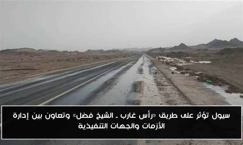 سيول تؤثر على طريق «رأس غارب ـ الشيخ فضل» وتعاون بين إدارة الأزمات والجهات التنفيذية