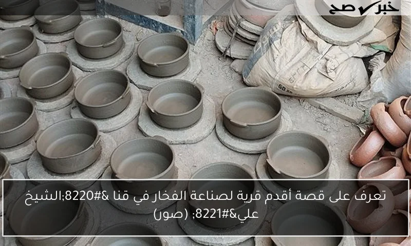 تعرف على قصة أقدم قرية لصناعة الفخار في قنا “الشيخ علي” (صور)