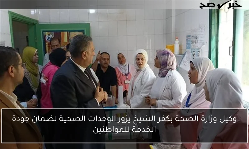 وكيل وزارة الصحة بكفر الشيخ يزور الوحدات الصحية لضمان جودة الخدمة للمواطنين