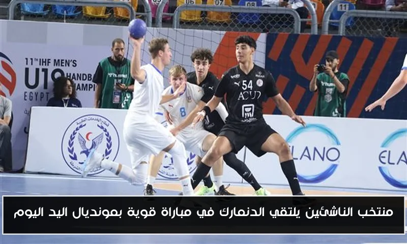 منتخب الناشئين يلتقي الدنمارك في مباراة قوية بمونديال اليد اليوم