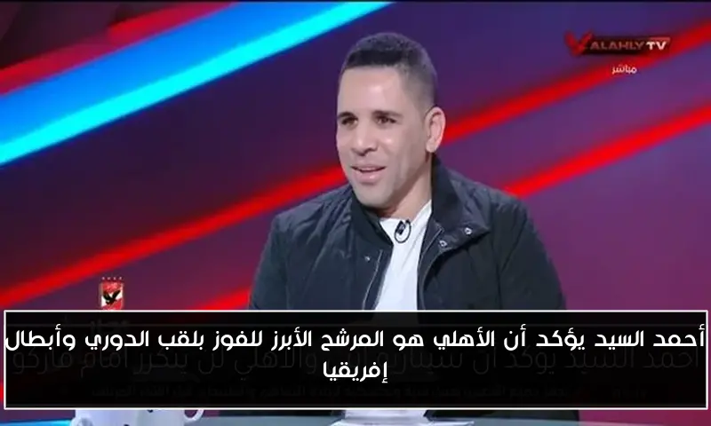 أحمد السيد يؤكد أن الأهلي هو المرشح الأبرز للفوز بلقب الدوري وأبطال إفريقيا