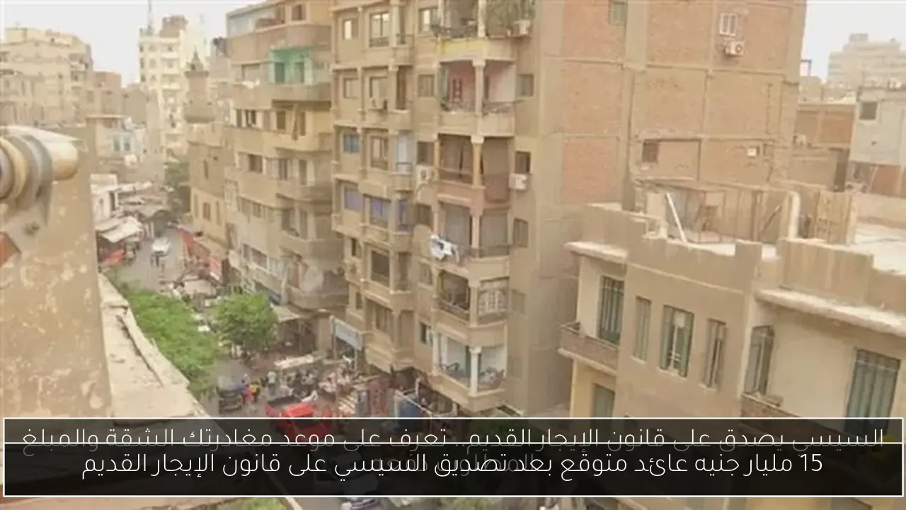 15 مليار جنيه عائد متوقع بعد تصديق السيسي على قانون الإيجار القديم