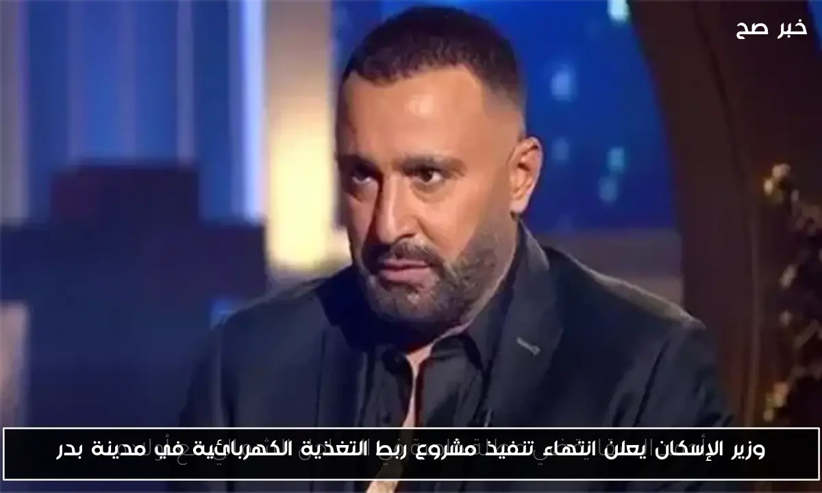 وزير الإسكان يعلن انتهاء تنفيذ مشروع ربط التغذية الكهربائية في مدينة بدر