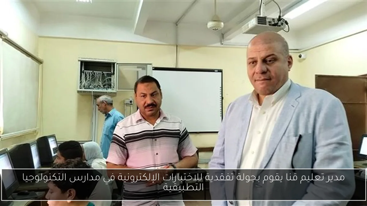 مدير تعليم قنا يقوم بجولة تفقدية للاختبارات الإلكترونية في مدارس التكنولوجيا التطبيقية
