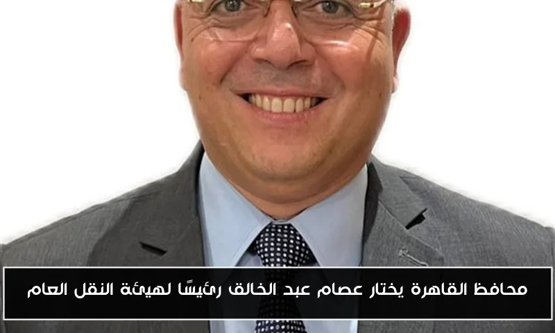 محافظ القاهرة يختار عصام عبد الخالق رئيسًا لهيئة النقل العام