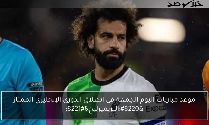 موعد مباريات اليوم الجمعة في انطلاق الدوري الإنجليزي الممتاز “البريميرليج”
