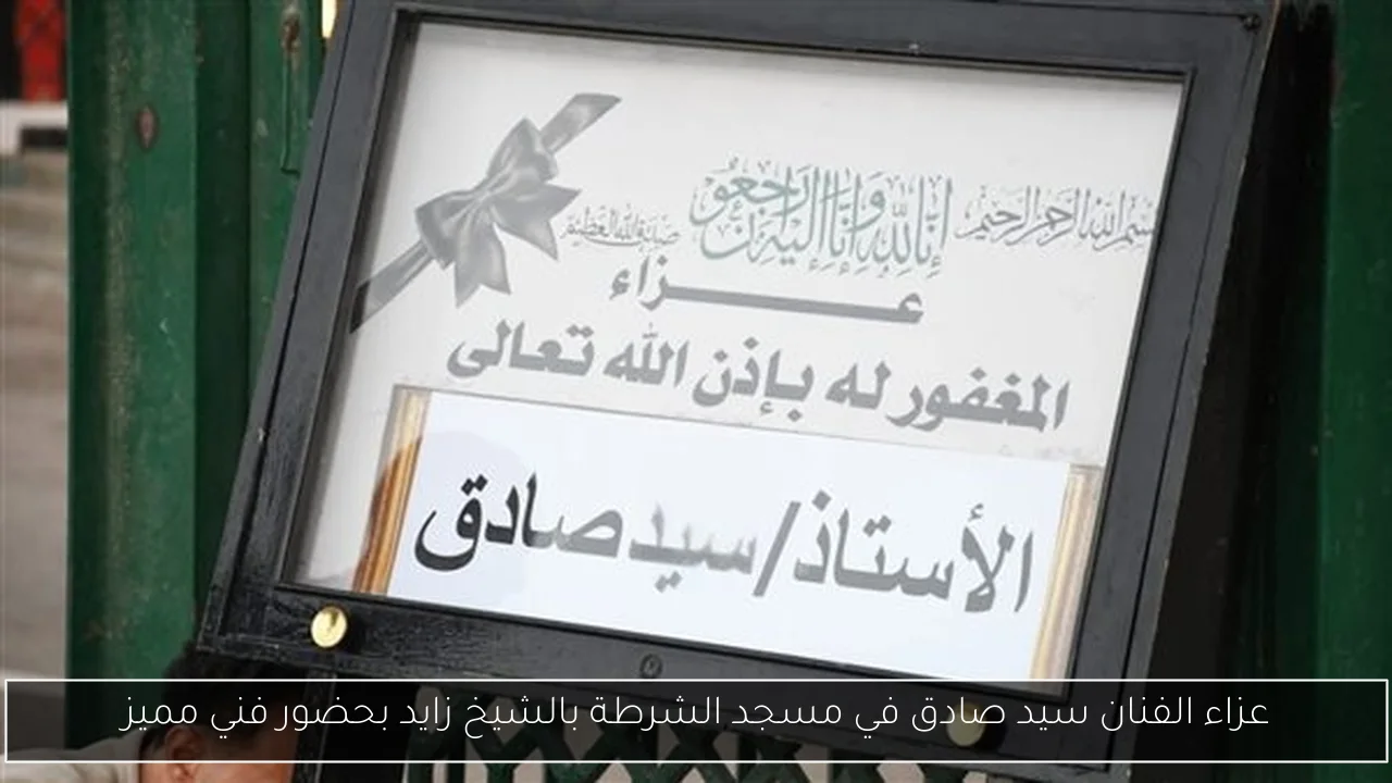 عزاء الفنان سيد صادق في مسجد الشرطة بالشيخ زايد بحضور فني مميز