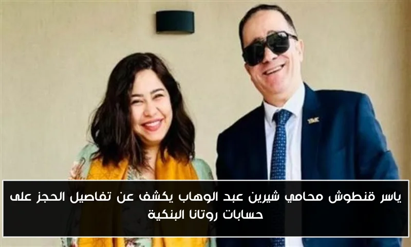 ياسر قنطوش محامي شيرين عبد الوهاب يكشف عن تفاصيل الحجز على حسابات روتانا البنكية