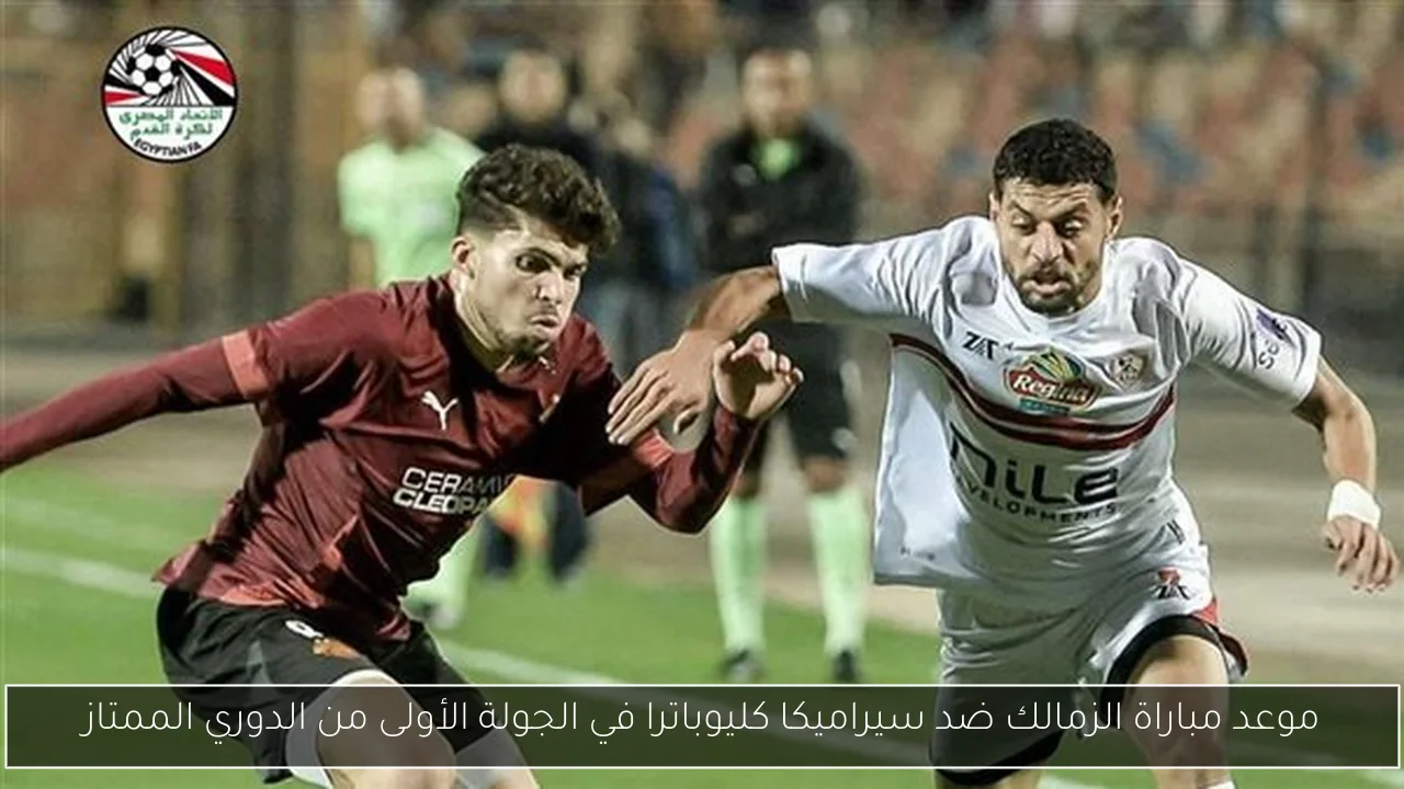موعد مباراة الزمالك ضد سيراميكا كليوباترا في الجولة الأولى من الدوري الممتاز