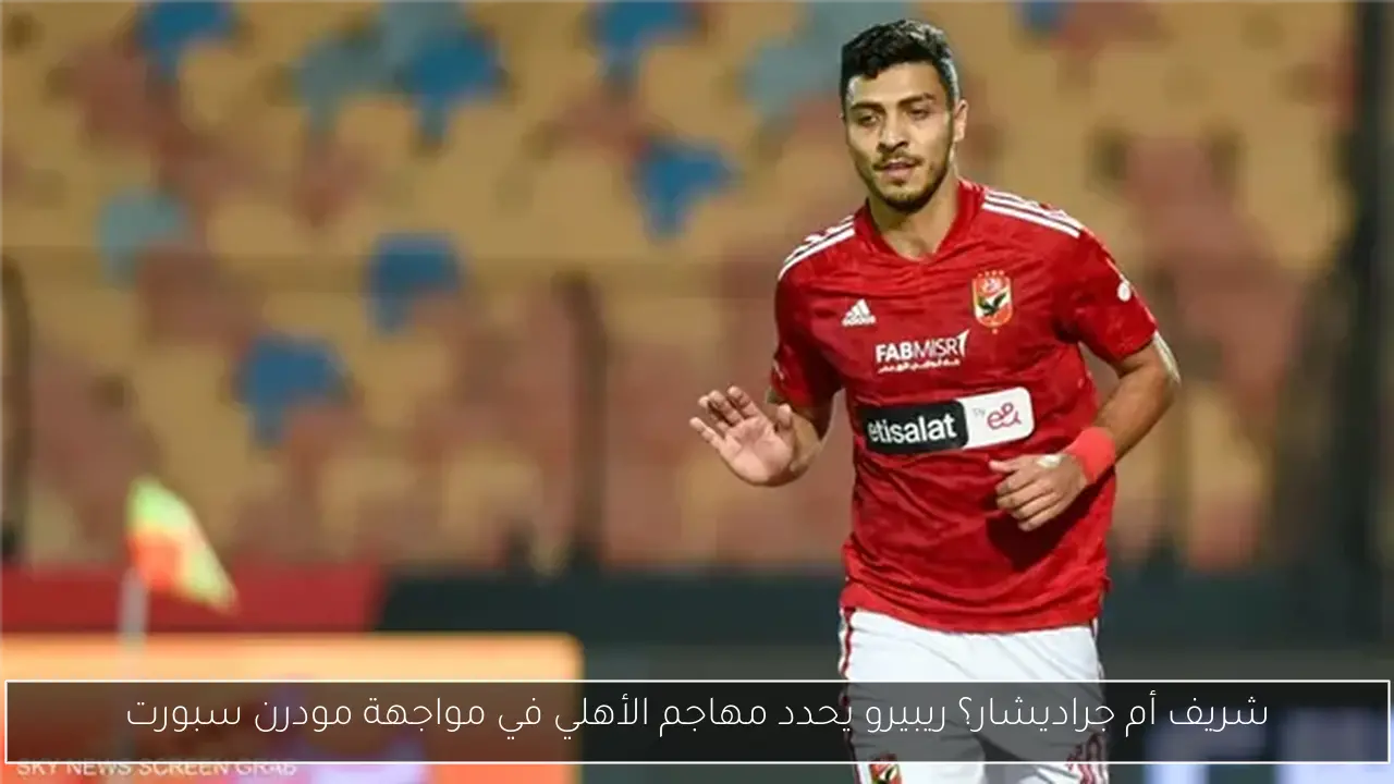 شريف أم جراديشار؟ ريبيرو يحدد مهاجم الأهلي في مواجهة مودرن سبورت
