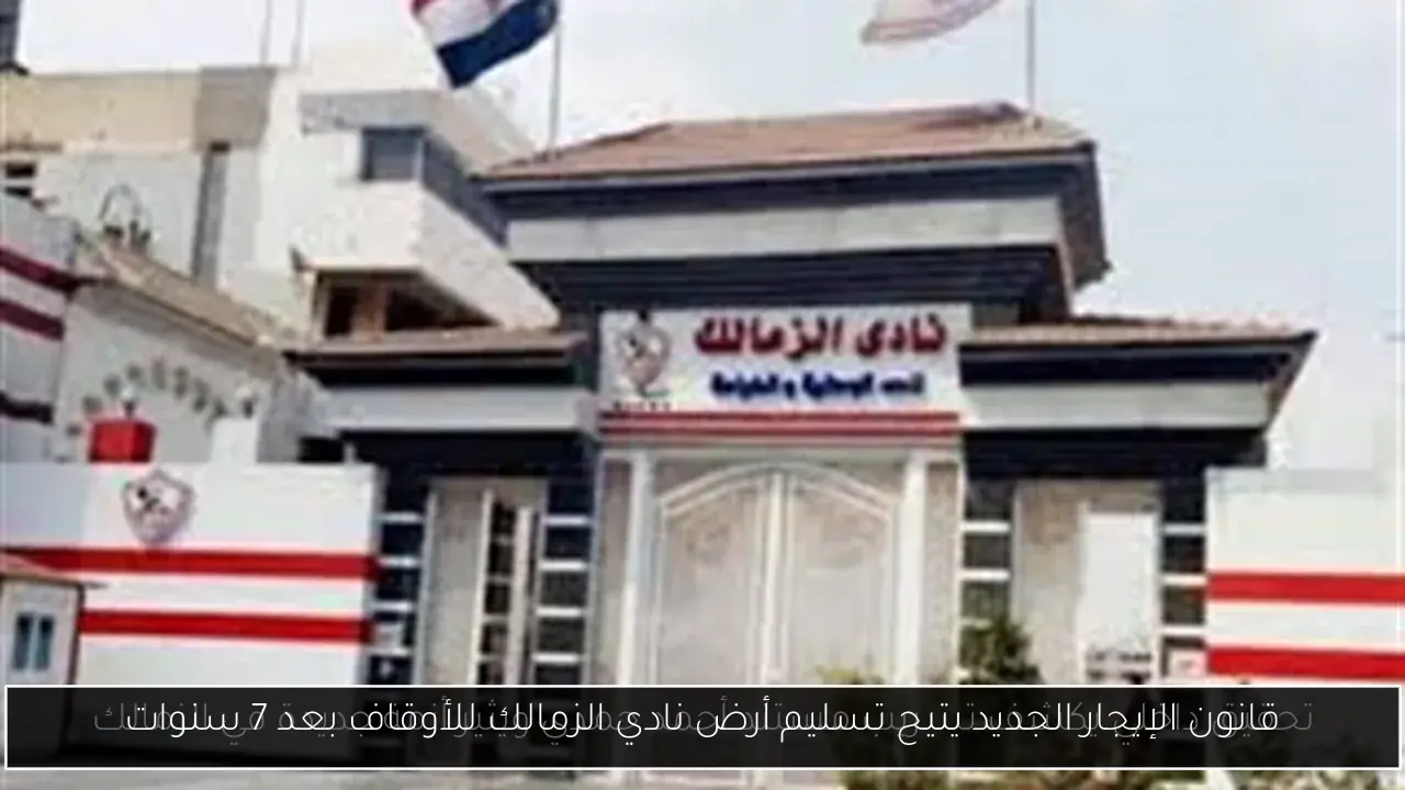 قانون الإيجار الجديد يتيح تسليم أرض نادي الزمالك للأوقاف بعد 7 سنوات