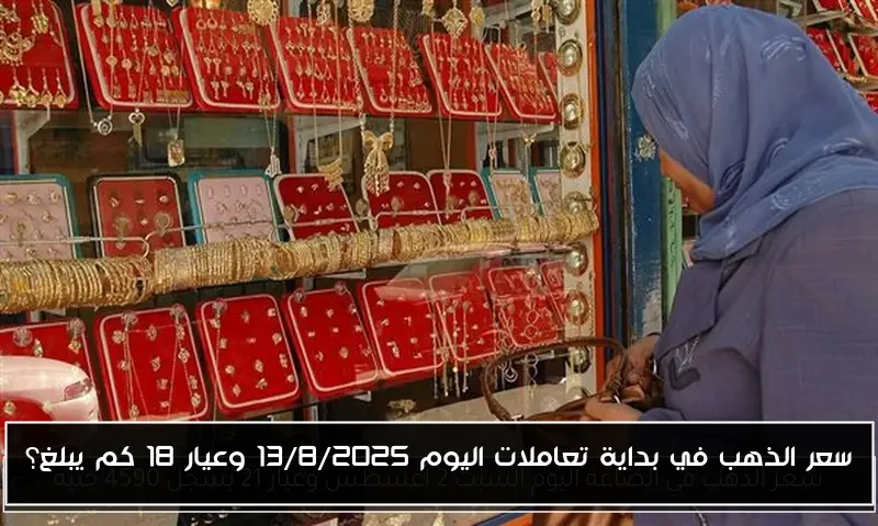 سعر الذهب في بداية تعاملات اليوم 13/8/2025 وعيار 18 كم يبلغ؟