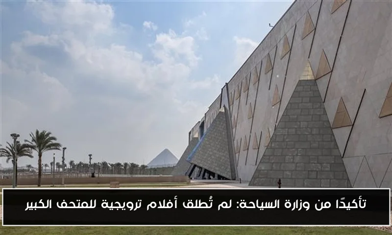 تأكيدًا من وزارة السياحة: لم تُطلق أفلام ترويجية للمتحف الكبير