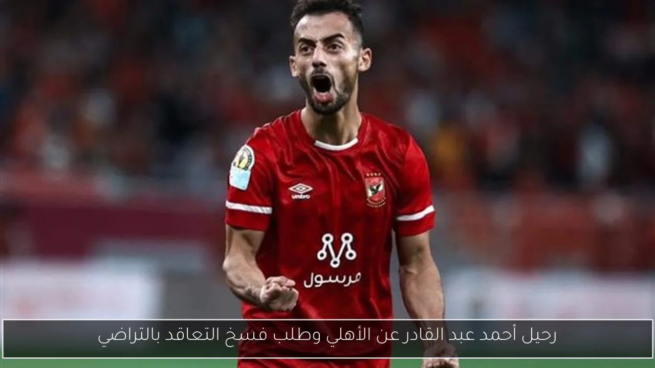 رحيل أحمد عبد القادر عن الأهلي وطلب فسخ التعاقد بالتراضي