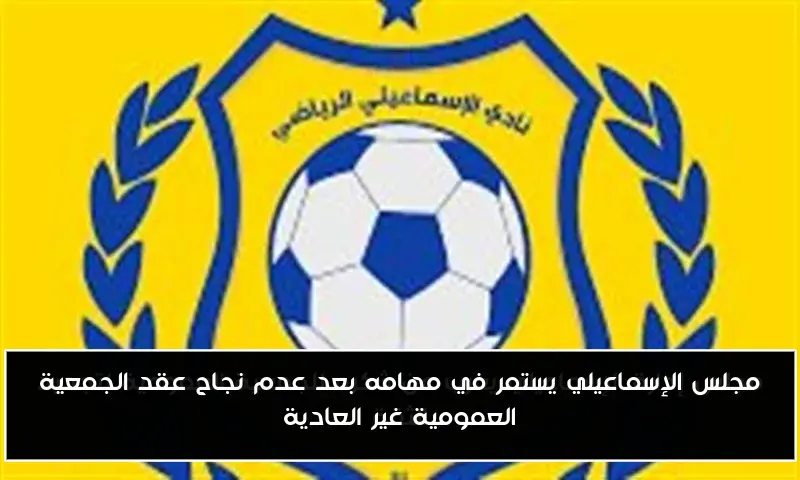 مجلس الإسماعيلي يستمر في مهامه بعد عدم نجاح عقد الجمعية العمومية غير العادية