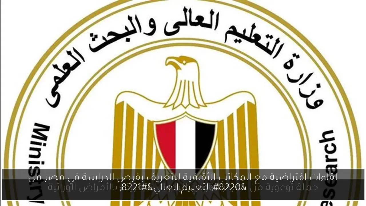 لقاءات افتراضية مع المكاتب الثقافية للتعريف بفرص الدراسة في مصر من “التعليم العالي”