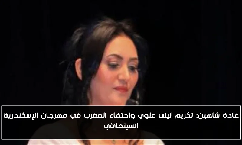 غادة شاهين: تكريم ليلى علوي واحتفاء المغرب في مهرجان الإسكندرية السينمائي