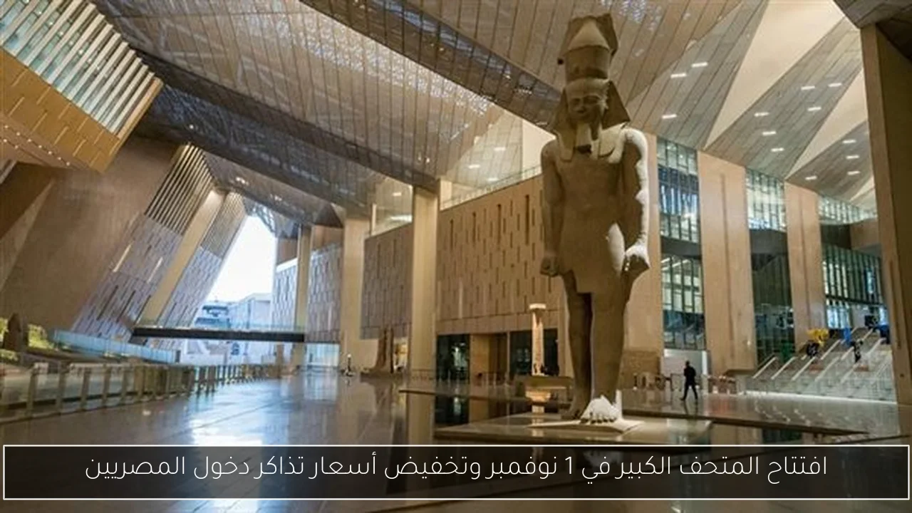افتتاح المتحف الكبير في 1 نوفمبر وتخفيض أسعار تذاكر دخول المصريين