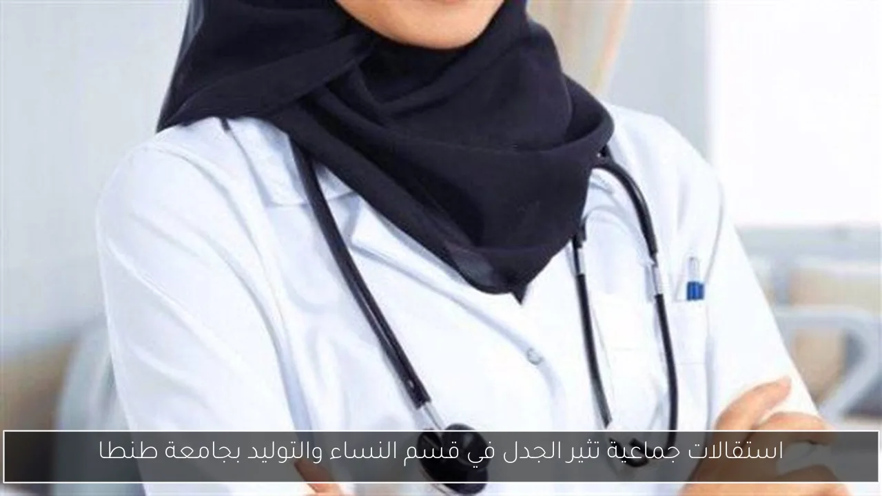 استقالات جماعية تثير الجدل في قسم النساء والتوليد بجامعة طنطا