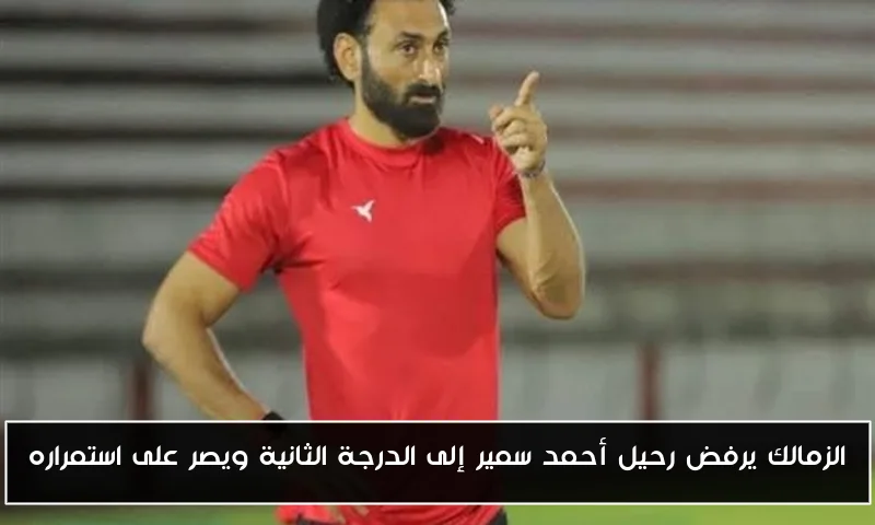 الزمالك يرفض رحيل أحمد سمير إلى الدرجة الثانية ويصر على استمراره