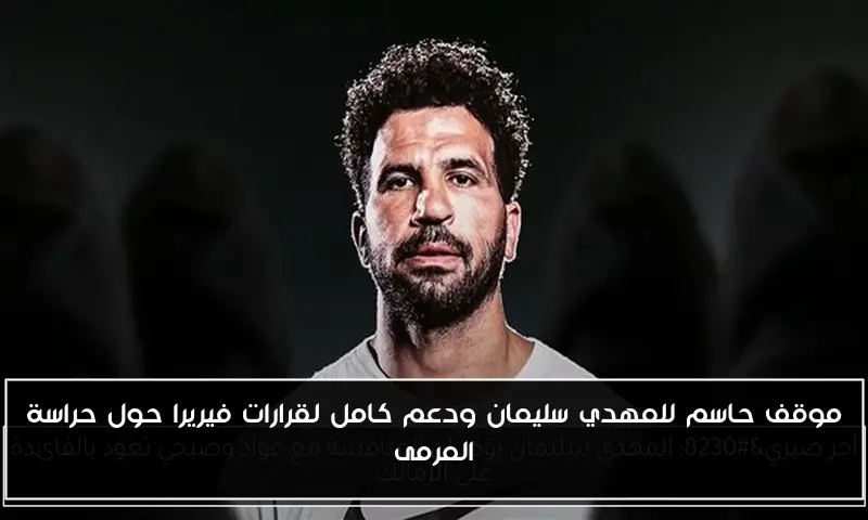 موقف حاسم للمهدي سليمان ودعم كامل لقرارات فيريرا حول حراسة المرمى