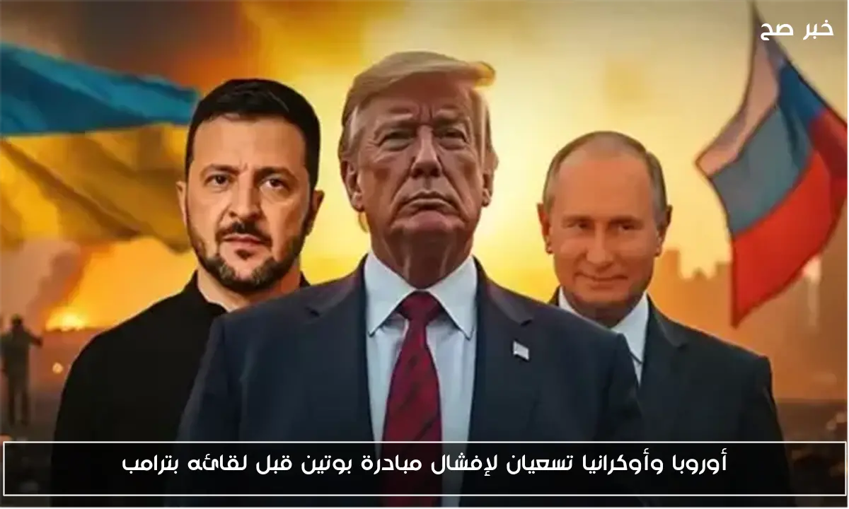 أوروبا وأوكرانيا تسعيان لإفشال مبادرة بوتين قبل لقائه بترامب