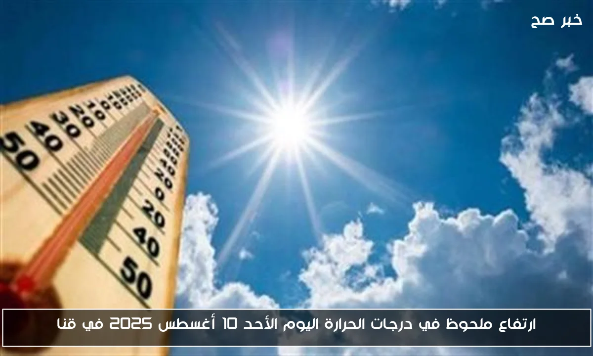 ارتفاع ملحوظ في درجات الحرارة اليوم الأحد 10 أغسطس 2025 في قنا