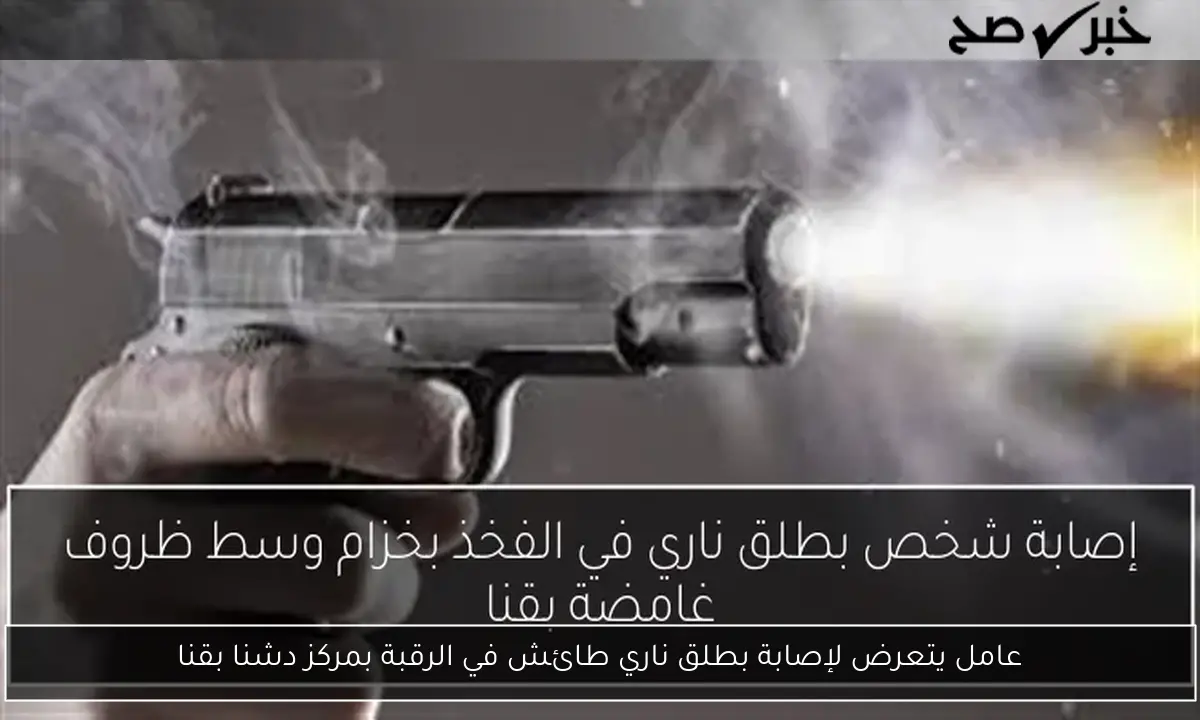 عامل يتعرض لإصابة بطلق ناري طائش في الرقبة بمركز دشنا بقنا