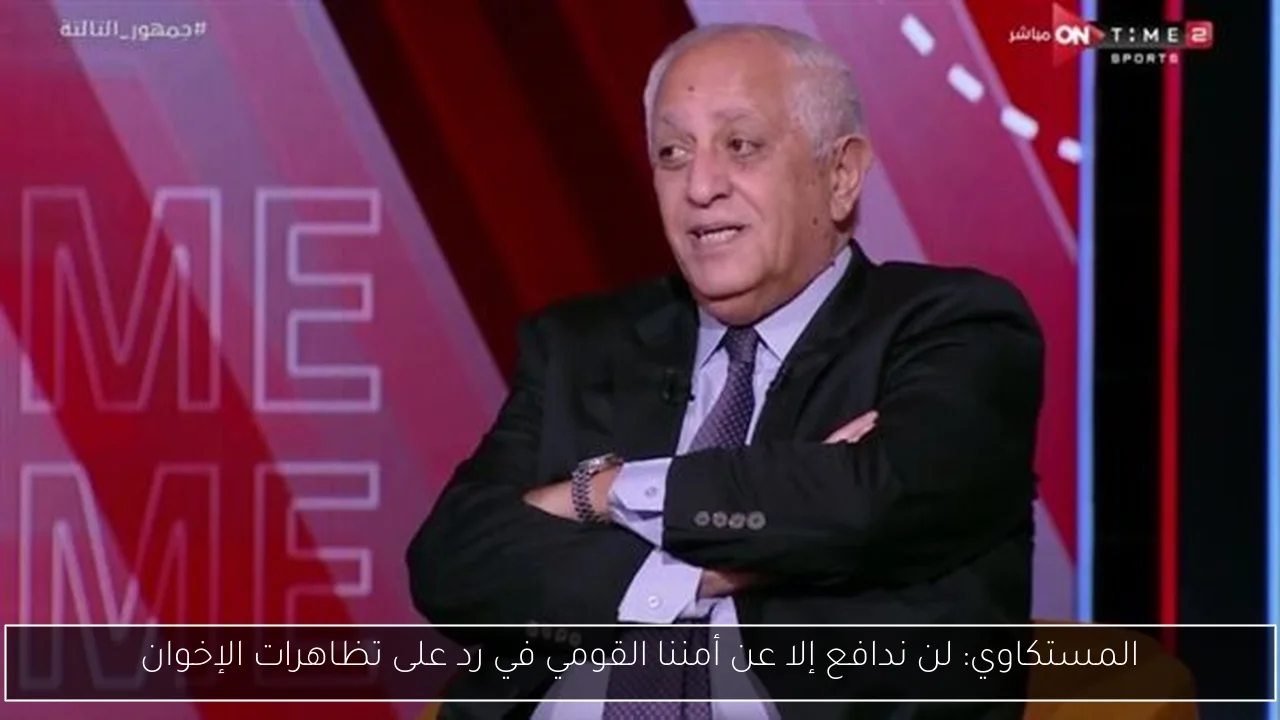 المستكاوي: لن ندافع إلا عن أمننا القومي في رد على تظاهرات الإخوان