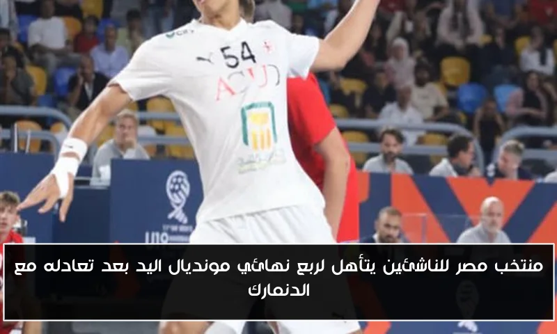 منتخب مصر للناشئين يتأهل لربع نهائي مونديال اليد بعد تعادله مع الدنمارك