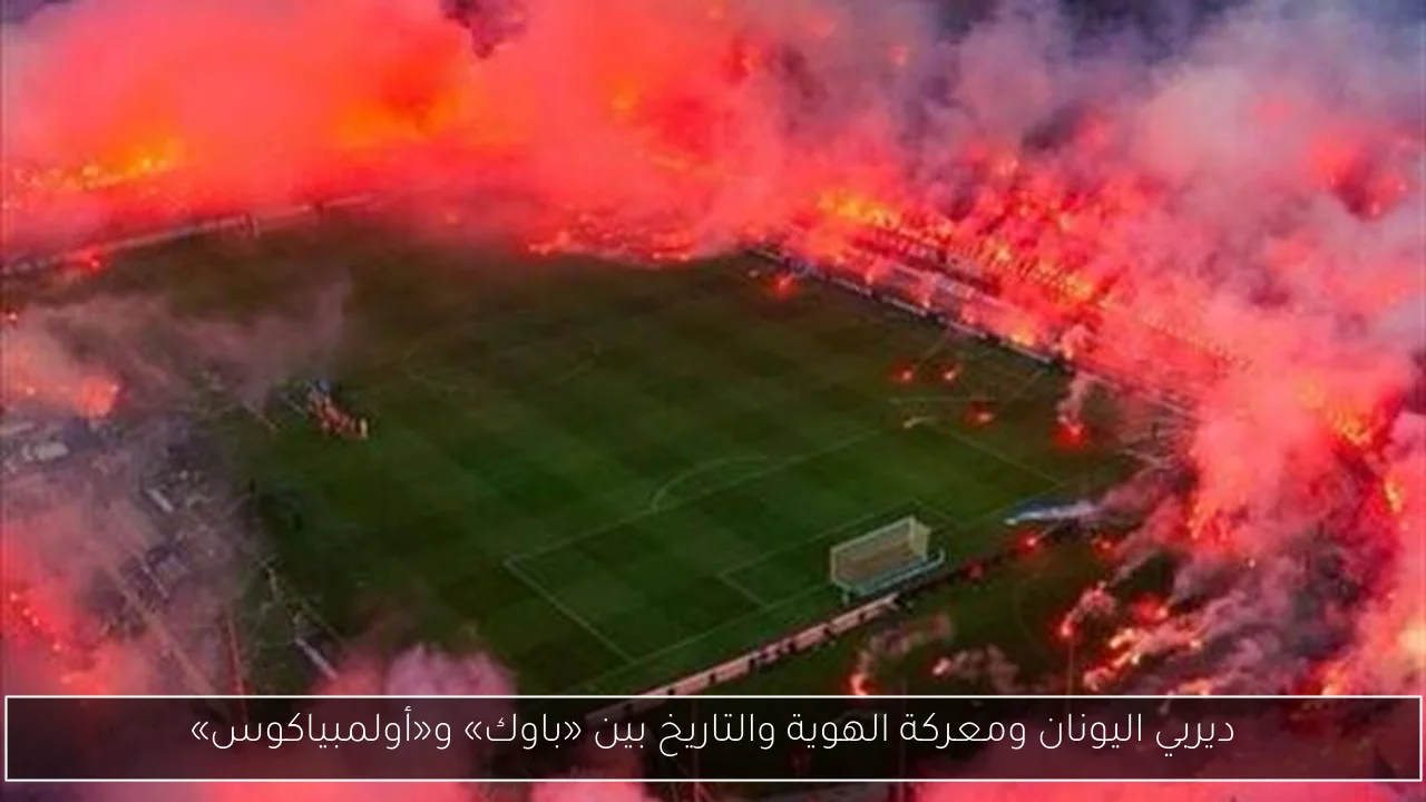 ديربي اليونان ومعركة الهوية والتاريخ بين «باوك» و«أولمبياكوس»