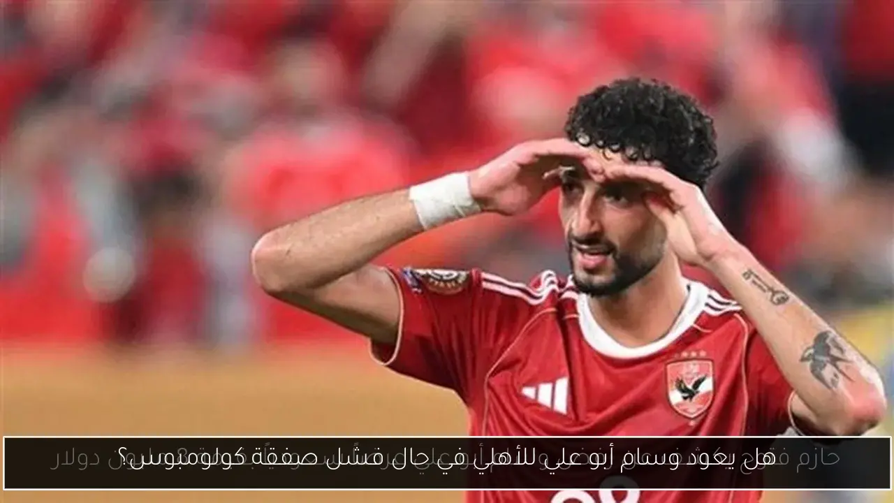 هل يعود وسام أبو علي للأهلي في حال فشل صفقة كولومبوس؟