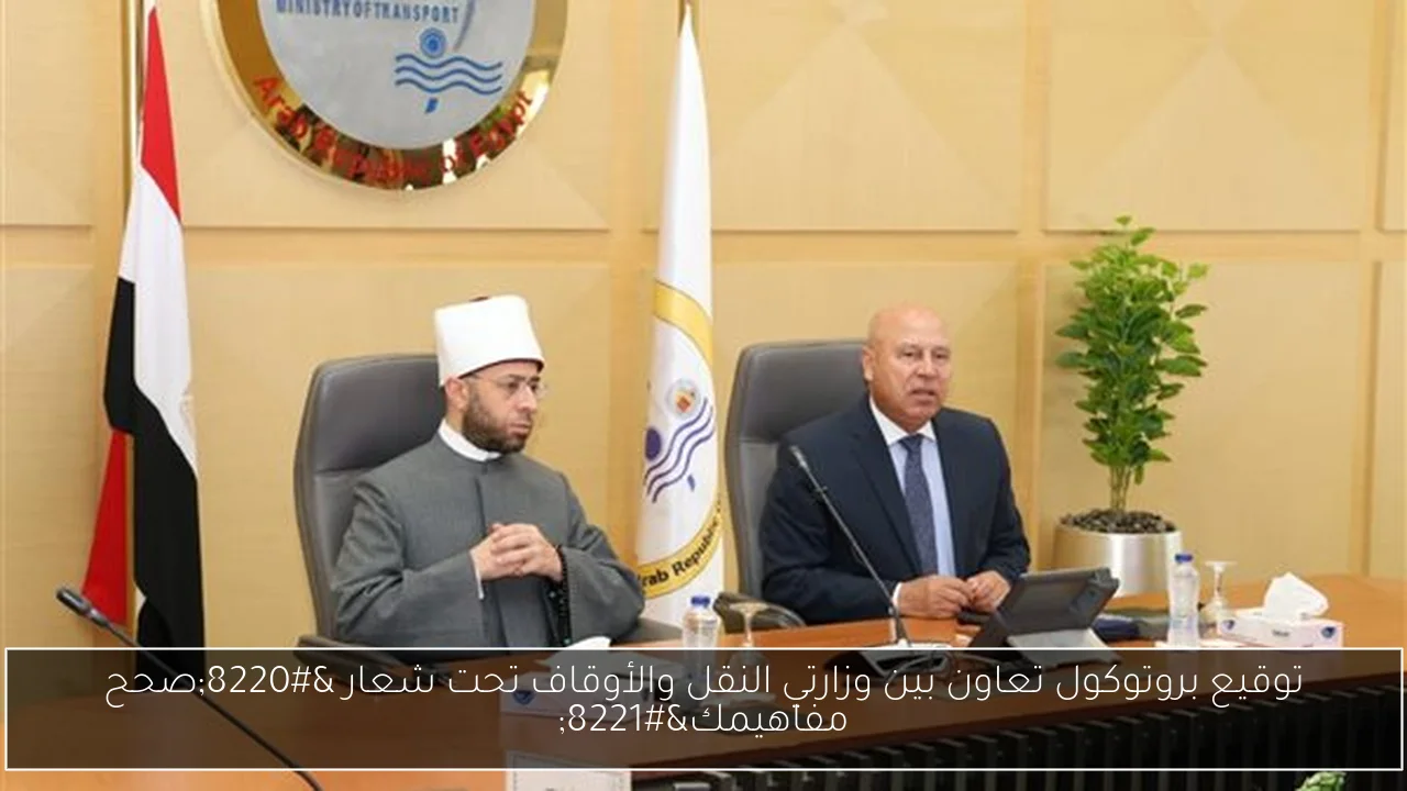 توقيع بروتوكول تعاون بين وزارتي النقل والأوقاف تحت شعار “صحح مفاهيمك”