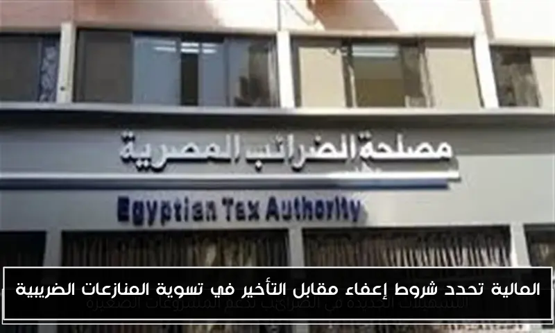 المالية تحدد شروط إعفاء مقابل التأخير في تسوية المنازعات الضريبية