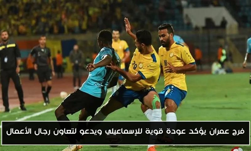 فرج عمران يؤكد عودة قوية للإسماعيلي ويدعو لتعاون رجال الأعمال