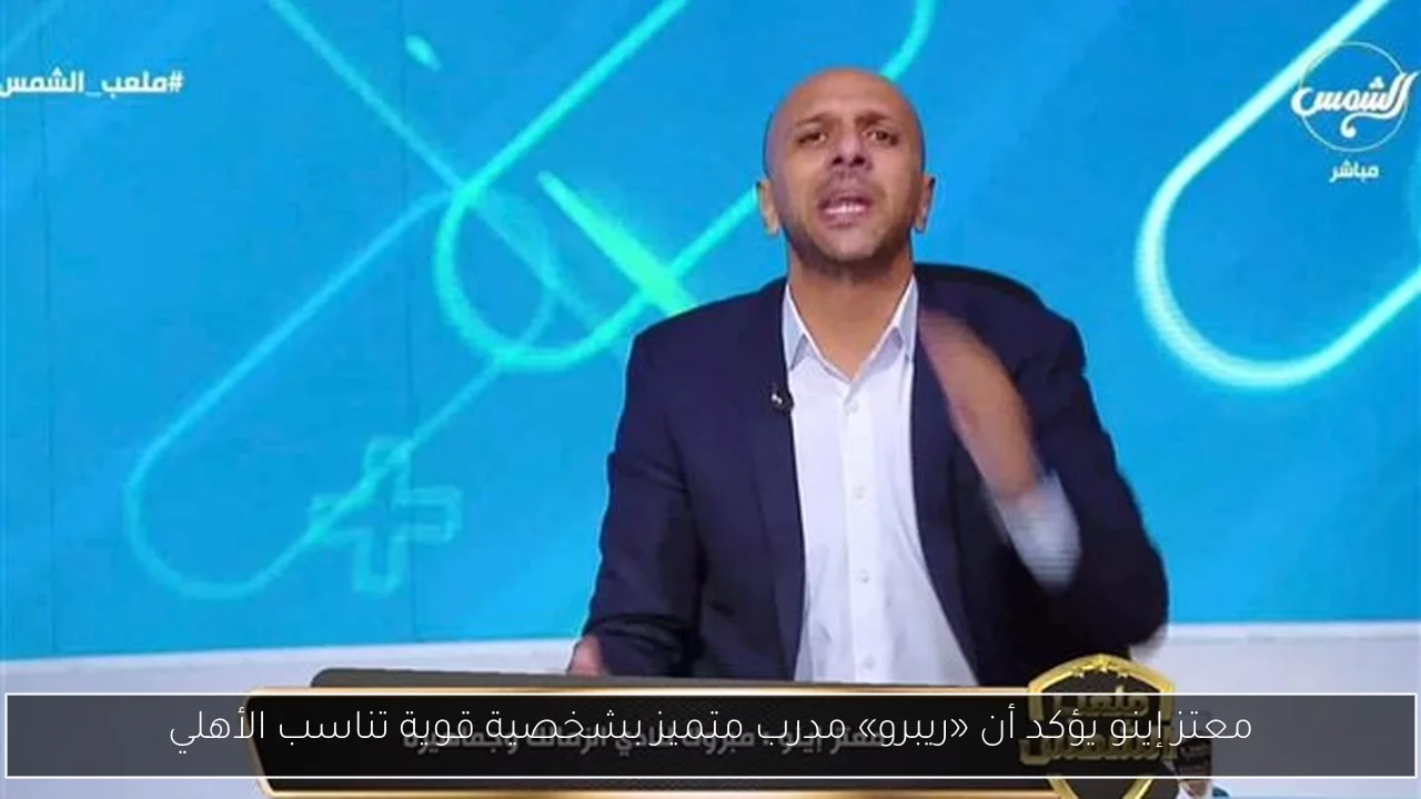 معتز إينو يؤكد أن «ريبرو» مدرب متميز بشخصية قوية تناسب الأهلي